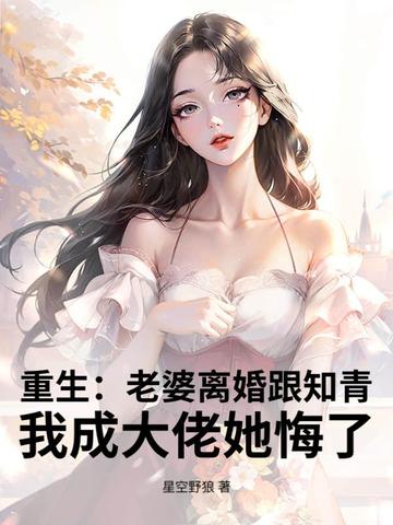 重生：老婆离婚跟知青，我成大佬她悔了重生：老婆离婚跟知青，我成大佬她悔了